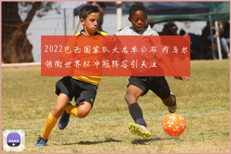 2022巴西国家队大名单公布 内马尔领衔世界杯冲冠阵容引关注