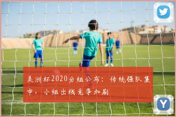 美洲杯2020分组公布：传统强队集中，小组出线竞争加剧