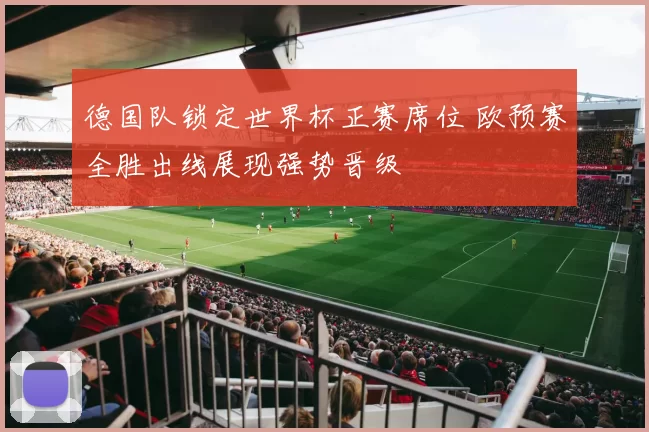 德国队锁定世界杯正赛席位 欧预赛全胜出线展现强势晋级