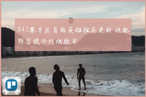 S43赛季发育路英雄推荐更新 适配阵容提升对线胜率