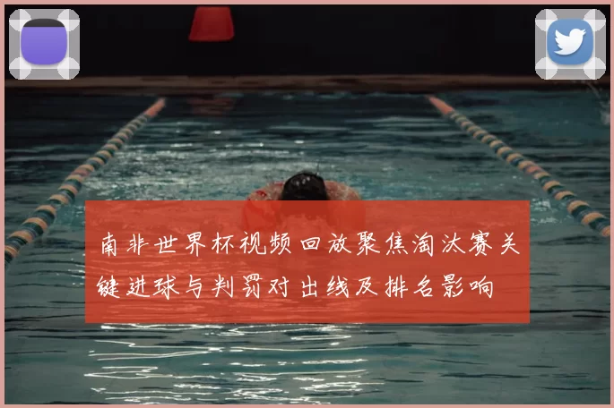 南非世界杯视频回放聚焦淘汰赛关键进球与判罚对出线及排名影响