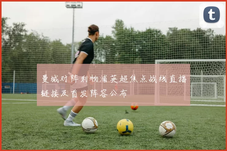 曼城对阵利物浦英超焦点战线直播链接及首发阵容公布