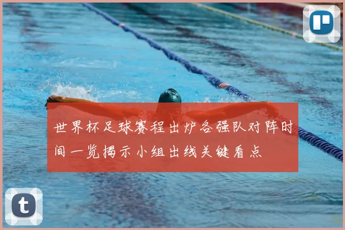 世界杯足球赛程出炉各强队对阵时间一览揭示小组出线关键看点
