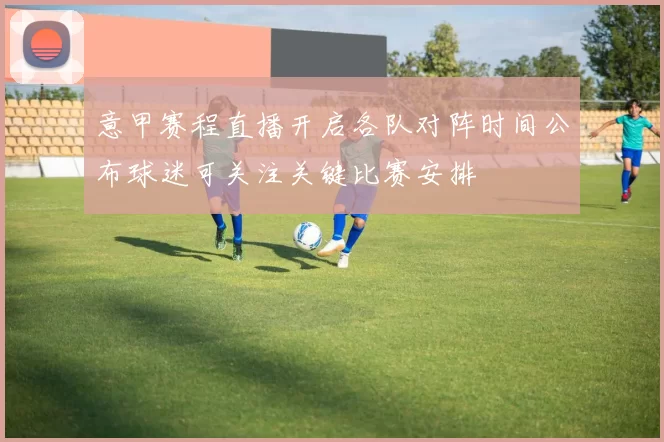 意甲赛程直播开启各队对阵时间公布球迷可关注关键比赛安排