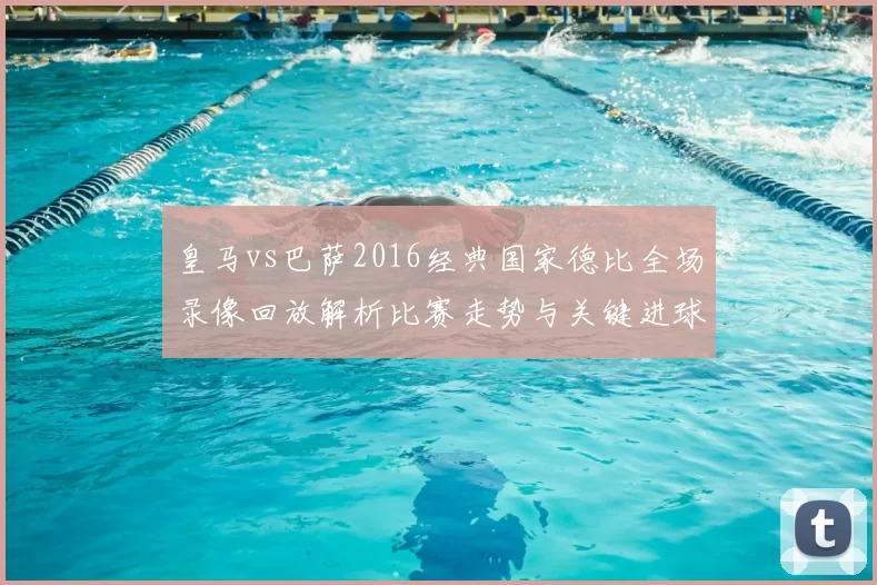 皇马vs巴萨2016经典国家德比全场录像回放解析比赛走势与关键进球