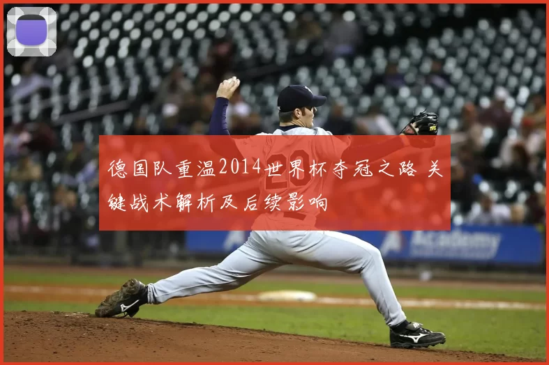 德国队重温2014世界杯夺冠之路 关键战术解析及后续影响