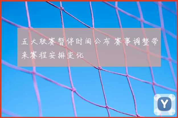 五大联赛暂停时间公布 赛事调整带来赛程安排变化
