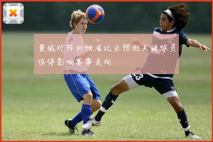 曼城对阵利物浦比分预测关键球员伤停影响赛事走向