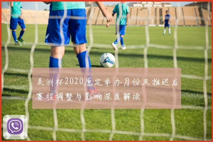 美洲杯2020原定举办月份及推迟后赛程调整与影响深度解读