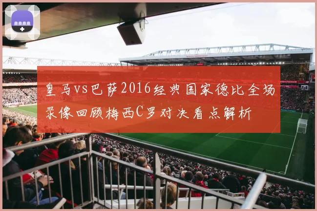 皇马vs巴萨2016经典国家德比全场录像回顾梅西C罗对决看点解析
