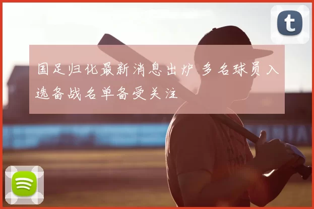 国足归化最新消息出炉 多名球员入选备战名单备受关注