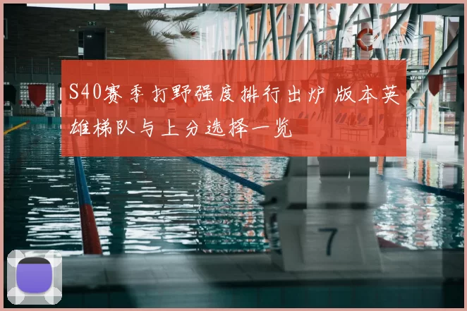S40赛季打野强度排行出炉 版本英雄梯队与上分选择一览