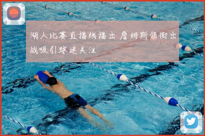 湖人比赛直播线播出 詹姆斯领衔出战吸引球迷关注