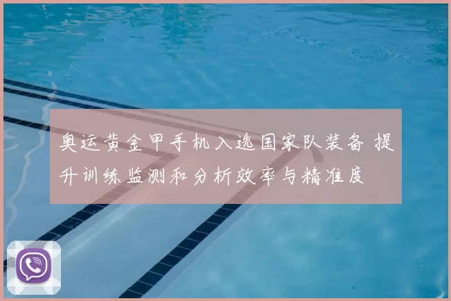奥运黄金甲手机入选国家队装备 提升训练监测和分析效率与精准度