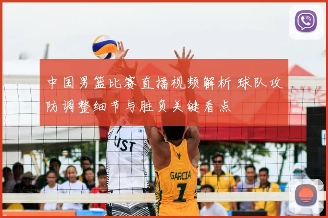 中国男篮比赛直播视频解析 球队攻防调整细节与胜负关键看点