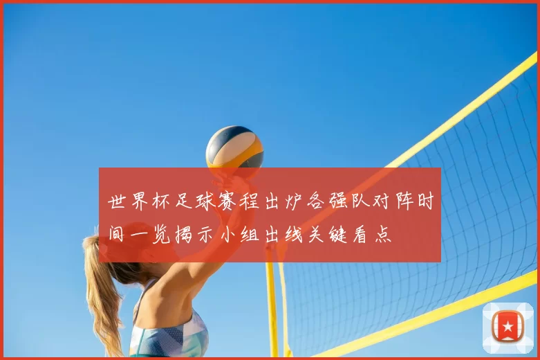 世界杯足球赛程出炉各强队对阵时间一览揭示小组出线关键看点