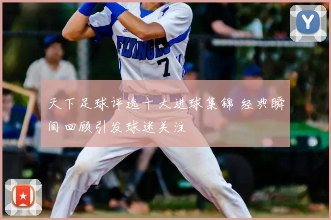 天下足球评选十大进球集锦 经典瞬间回顾引发球迷关注