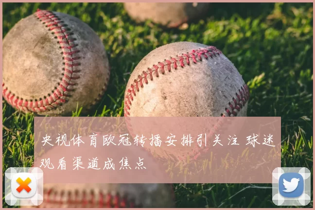 央视体育欧冠转播安排引关注 球迷观看渠道成焦点