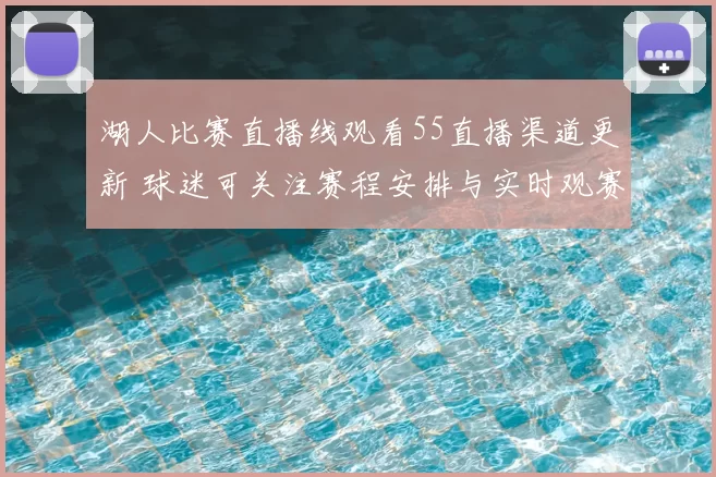 湖人比赛直播线观看55直播渠道更新 球迷可关注赛程安排与实时观赛方式