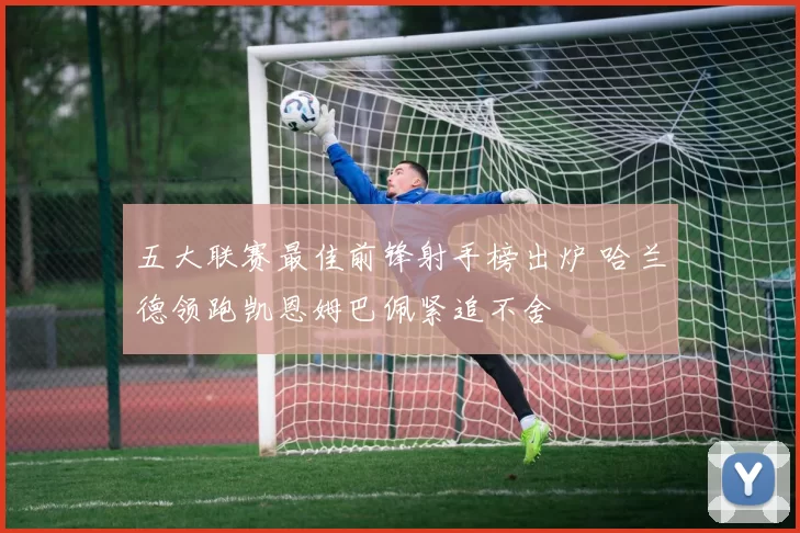 五大联赛最佳前锋射手榜出炉 哈兰德领跑凯恩姆巴佩紧追不舍