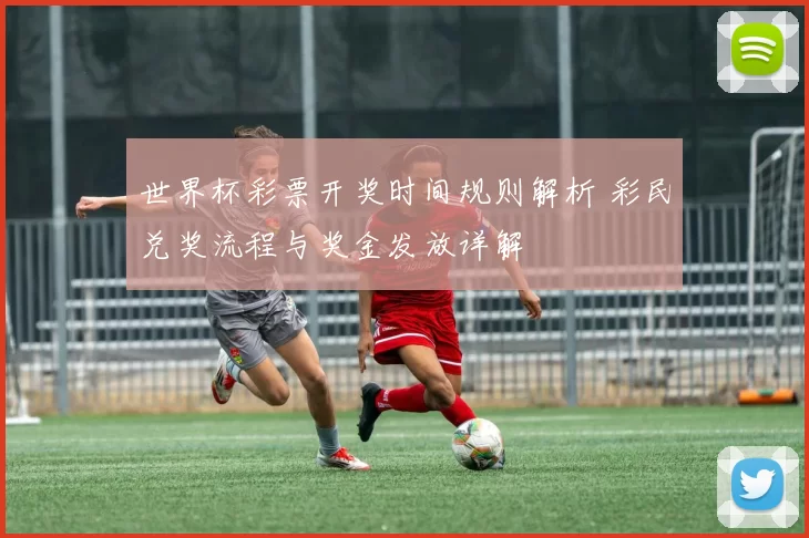 世界杯彩票开奖时间规则解析 彩民兑奖流程与奖金发放详解
