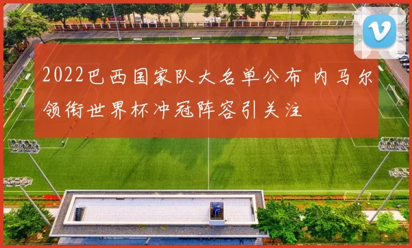 2022巴西国家队大名单公布 内马尔领衔世界杯冲冠阵容引关注