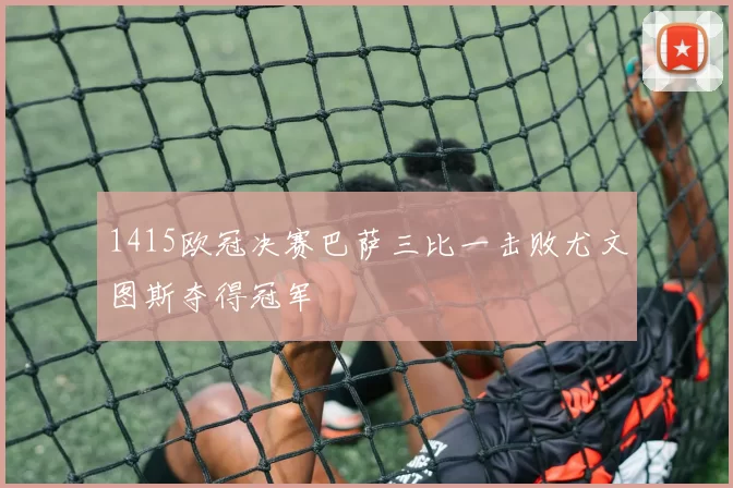 1415欧冠决赛巴萨三比一击败尤文图斯夺得冠军