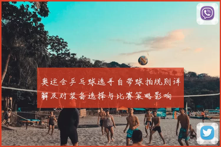 奥运会乒乓球选手自带球拍规则详解及对装备选择与比赛策略影响