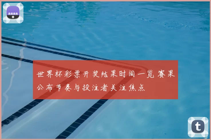 世界杯彩票开奖结果时间一览 赛果公布节奏与投注者关注焦点