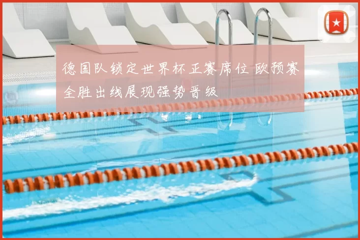 德国队锁定世界杯正赛席位 欧预赛全胜出线展现强势晋级
