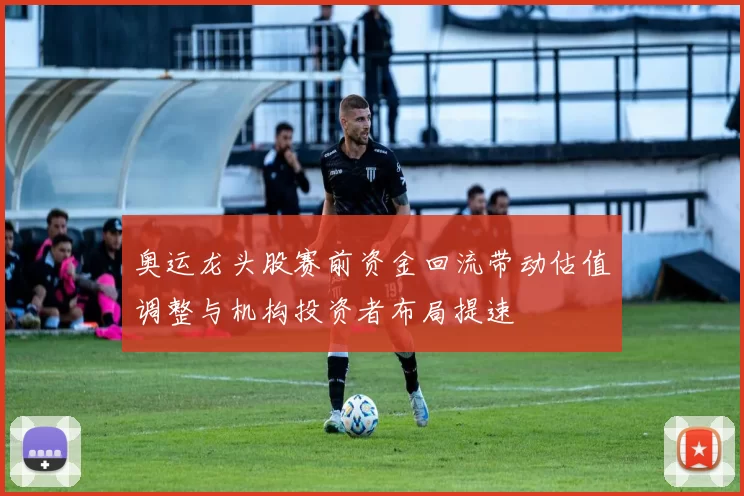 奥运龙头股赛前资金回流带动估值调整与机构投资者布局提速