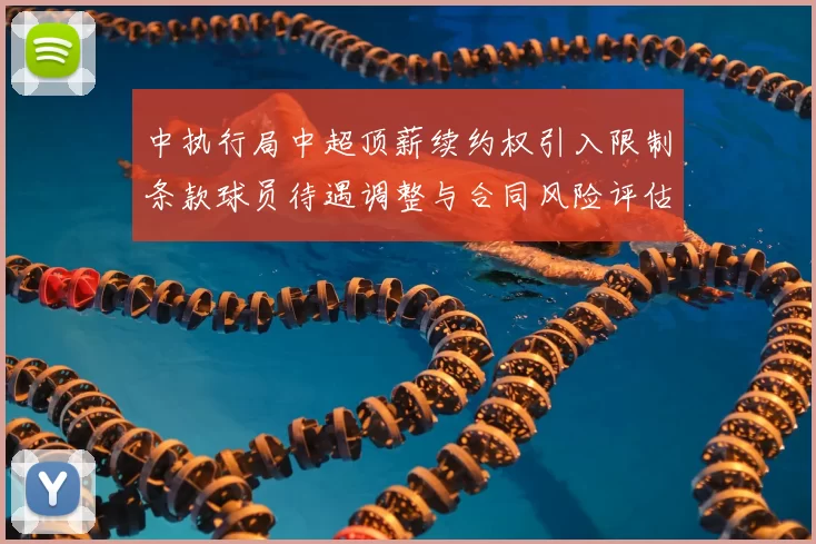 中执行局中超顶薪续约权引入限制条款球员待遇调整与合同风险评估看点