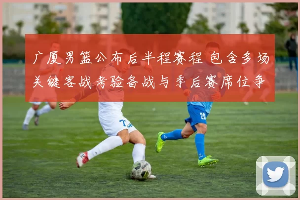 广厦男篮公布后半程赛程 包含多场关键客战考验备战与季后赛席位争夺