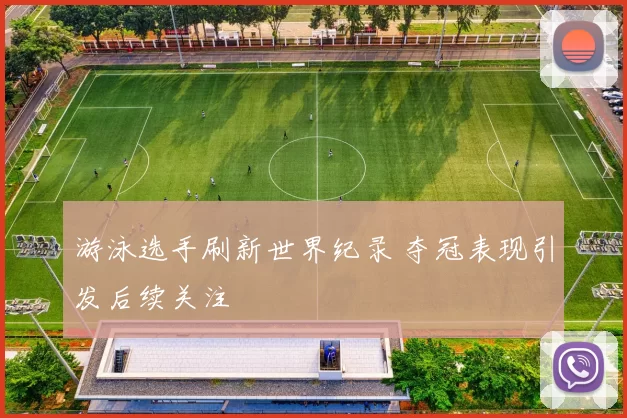 游泳选手刷新世界纪录 夺冠表现引发后续关注