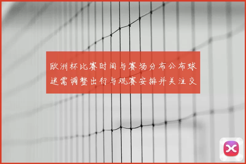 欧洲杯比赛时间与赛场分布公布球迷需调整出行与观赛安排并关注交通指引