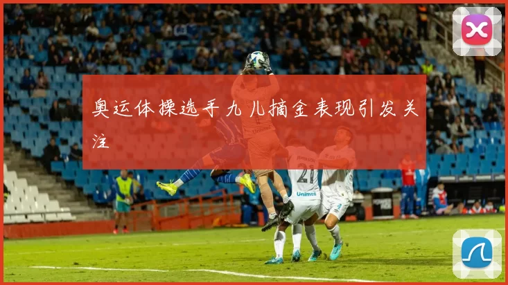 奥运体操选手九儿摘金表现引发关注