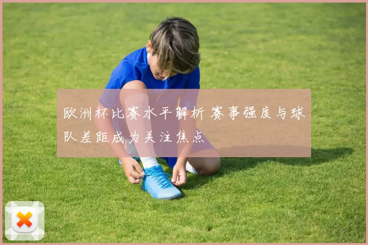 欧洲杯比赛水平解析 赛事强度与球队差距成为关注焦点