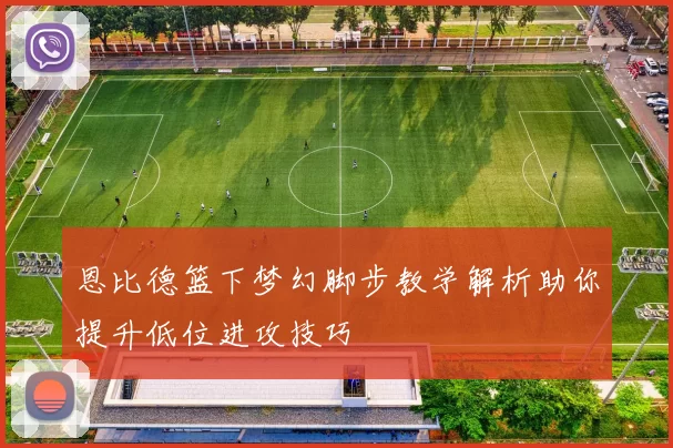 恩比德篮下梦幻脚步教学解析助你提升低位进攻技巧