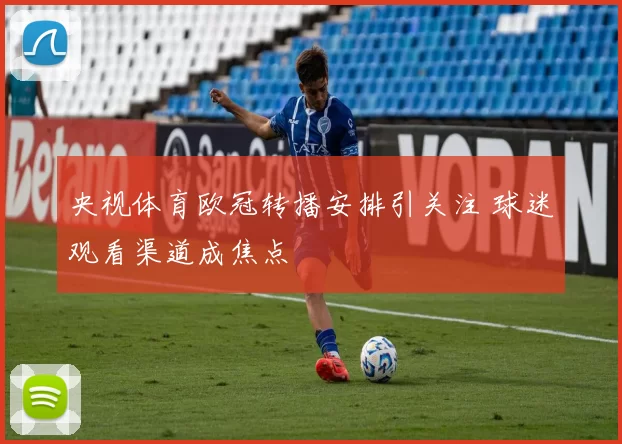 央视体育欧冠转播安排引关注 球迷观看渠道成焦点