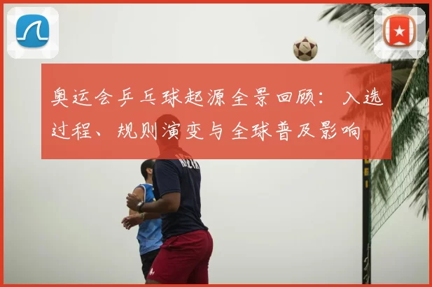 奥运会乒乓球起源全景回顾：入选过程、规则演变与全球普及影响