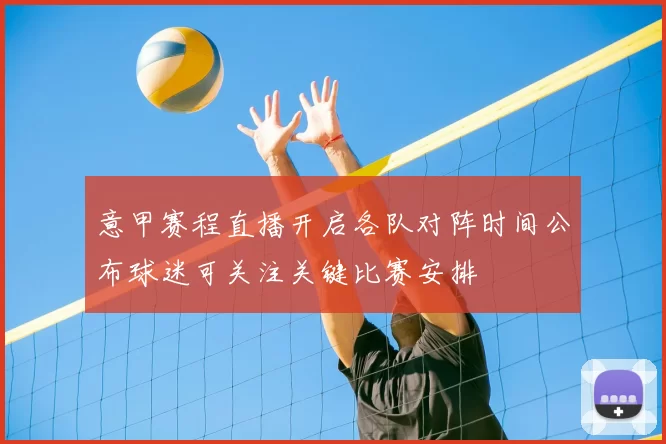 意甲赛程直播开启各队对阵时间公布球迷可关注关键比赛安排