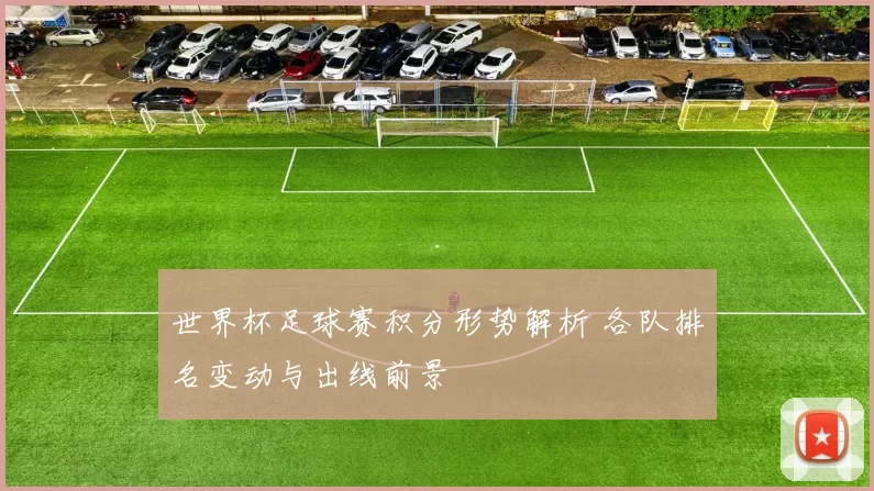 世界杯足球赛积分形势解析 各队排名变动与出线前景