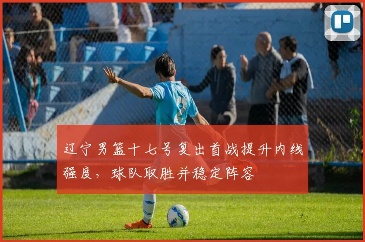 辽宁男篮十七号复出首战提升内线强度，球队取胜并稳定阵容