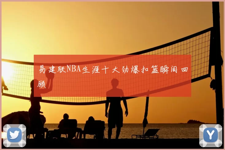 易建联NBA生涯十大劲爆扣篮瞬间回顾
