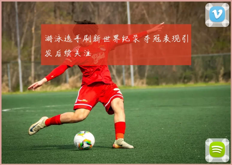游泳选手刷新世界纪录 夺冠表现引发后续关注