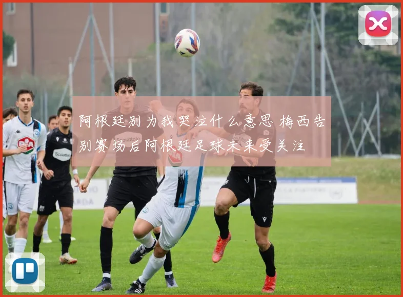 阿根廷别为我哭泣什么意思 梅西告别赛场后阿根廷足球未来受关注