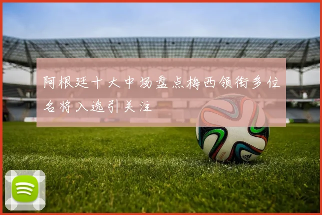 阿根廷十大中场盘点梅西领衔多位名将入选引关注