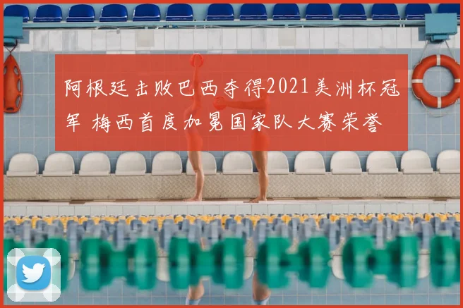 阿根廷击败巴西夺得2021美洲杯冠军 梅西首度加冕国家队大赛荣誉