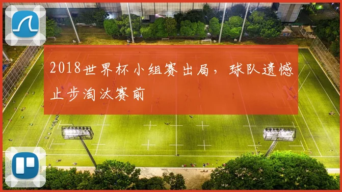 2018世界杯小组赛出局,球队遗憾止步淘汰赛前