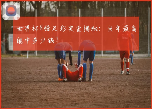 世界杯8强足彩奖金揭秘：当年最高能中多少钱？